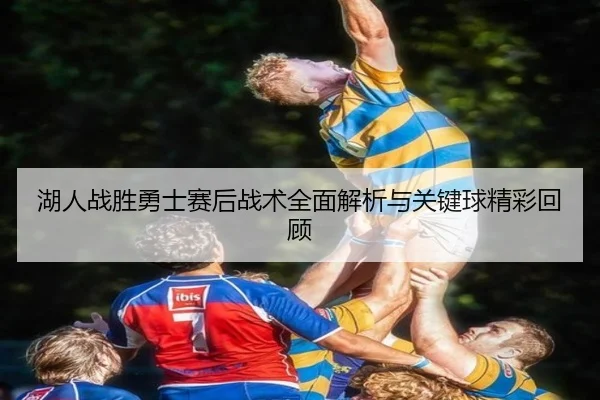 湖人战胜勇士赛后战术全面解析与关键球精彩回顾